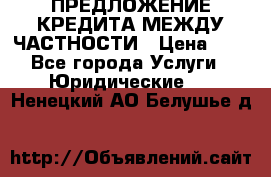 ПРЕДЛОЖЕНИЕ КРЕДИТА МЕЖДУ ЧАСТНОСТИ › Цена ­ 0 - Все города Услуги » Юридические   . Ненецкий АО,Белушье д.